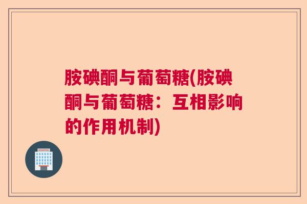 胺碘酮与葡萄糖(胺碘酮与葡萄糖:互相影响的作用机制)