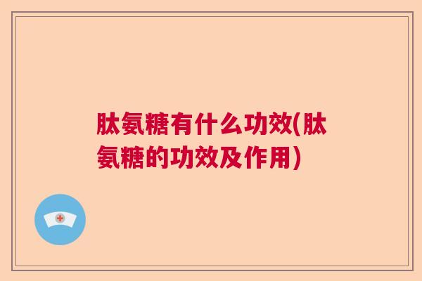 肽氨糖有什么功效(肽氨糖的功效及作用)