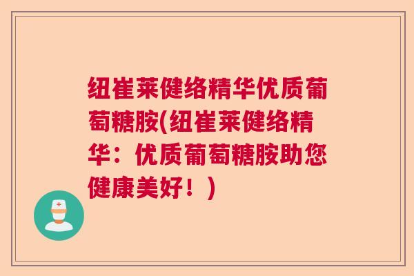 纽崔莱健络精华优质葡萄糖胺(纽崔莱健络精华:优质葡萄糖胺助您健康美好!)