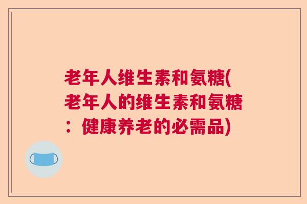 老年人维生素和氨糖(老年人的维生素和氨糖：健康养老的必需品)