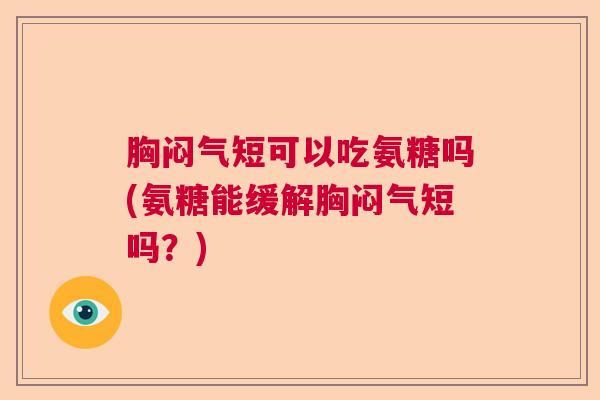 胸闷气短可以吃氨糖吗(氨糖能缓解胸闷气短吗?)