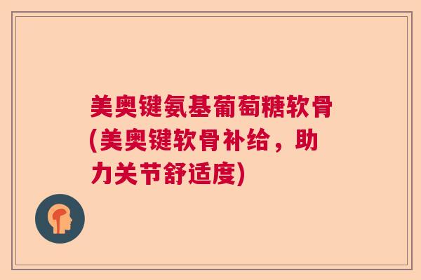 美奥键氨基葡萄糖软骨(美奥键软骨补给,助力关节舒适度)
