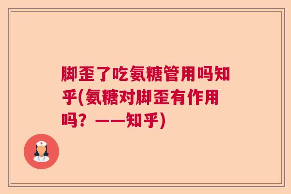 脚歪了吃氨糖管用吗知乎(氨糖对脚歪有作用吗?——知乎)