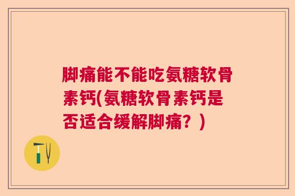 脚痛能不能吃氨糖软骨素钙(氨糖软骨素钙是否适合缓解脚痛?)