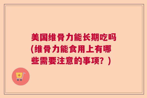 美国维骨力能长期吃吗(维骨力能食用上有哪些需要注意的事项?)