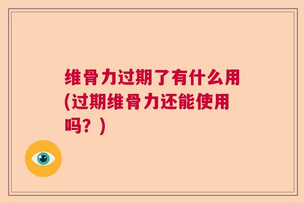 维骨力过期了有什么用(过期维骨力还能使用吗？)