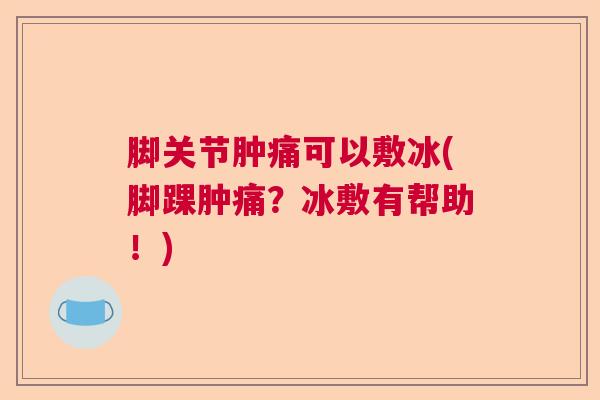 脚关节肿痛可以敷冰(脚踝肿痛?冰敷有帮助!)