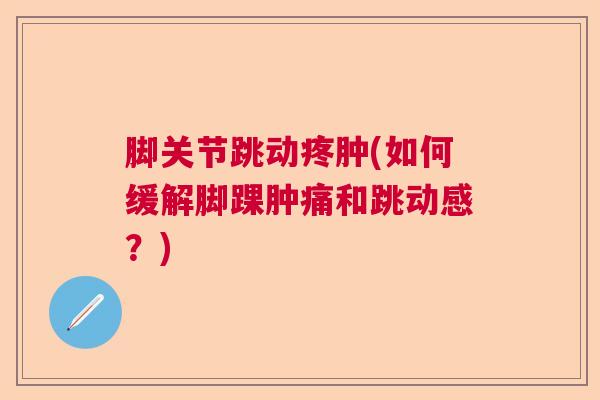 脚关节跳动疼肿(如何缓解脚踝肿痛和跳动感?)