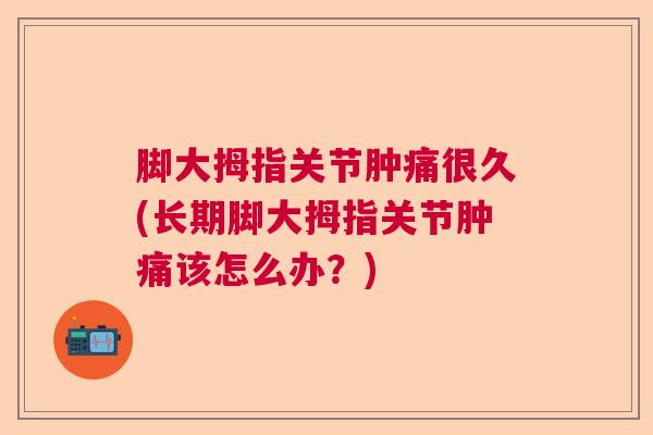 脚大拇指关节肿痛很久(长期脚大拇指关节肿痛该怎么办？)