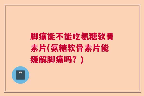脚痛能不能吃氨糖软骨素片(氨糖软骨素片能缓解脚痛吗?) 脚痛能不能吃氨糖软骨素片(氨糖软骨素片能缓解脚痛吗?)