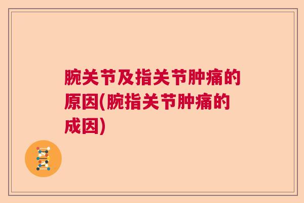 腕关节及指关节肿痛的原因(腕指关节肿痛的成因)