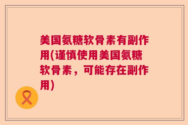 美国氨糖软骨素有副作用(谨慎使用美国氨糖软骨素，可能存在副作用)