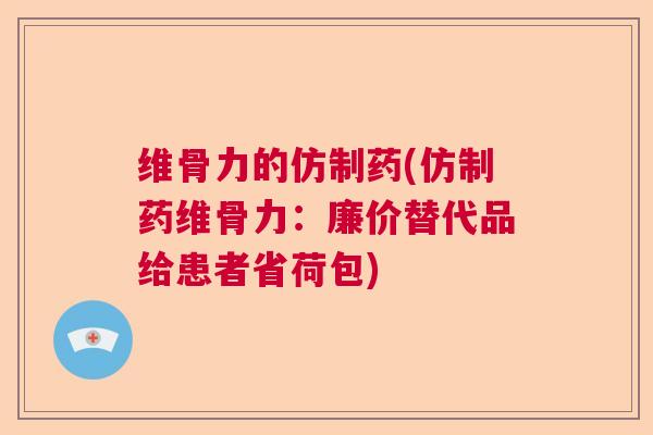 维骨力的仿制药(仿制药维骨力:廉价替代品给患者省荷包)