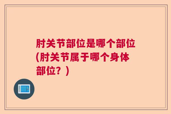 肘关节部位是哪个部位(肘关节属于哪个身体部位？)