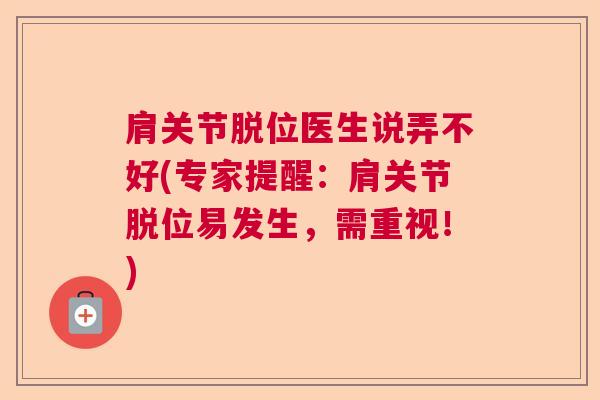 肩关节脱位医生说弄不好(专家提醒:肩关节脱位易发生,需重视!)