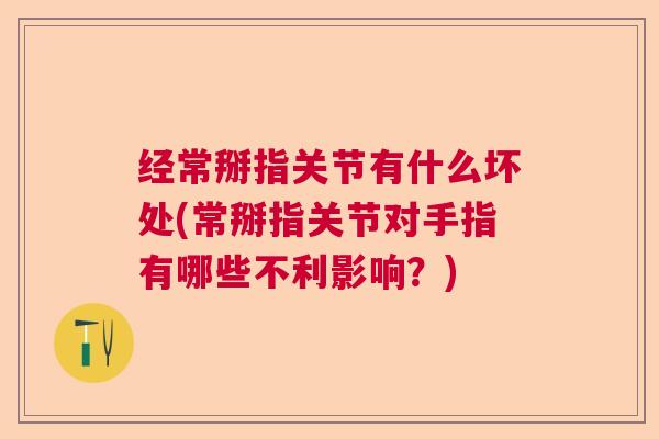 经常掰指关节有什么坏处(常掰指关节对手指有哪些不利影响?)