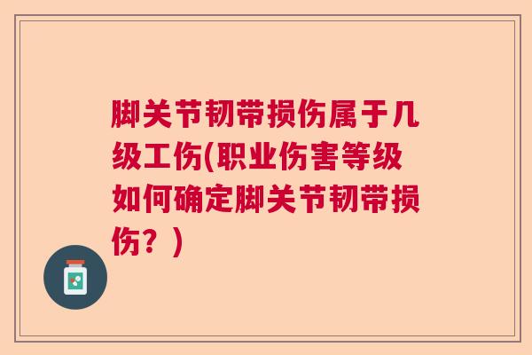 脚关节韧带损伤属于几级工伤(职业伤害等级如何确定脚关节韧带损伤?)