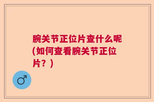 腕关节正位片查什么呢(如何查看腕关节正位片?)