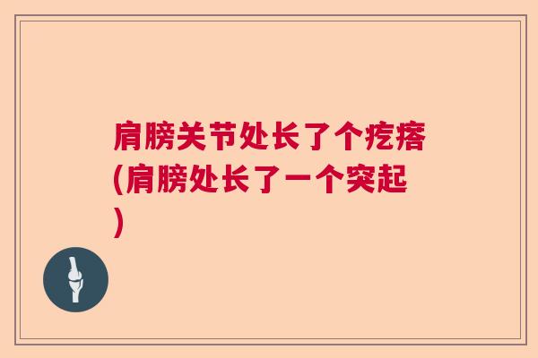 肩膀关节处长了个疙瘩(肩膀处长了一个突起)