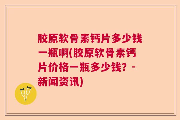 胶原软骨素钙片多少钱一瓶啊(胶原软骨素钙片价格一瓶多少钱?-新闻资讯)