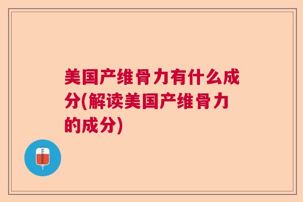 美国产维骨力有什么成分(解读美国产维骨力的成分)