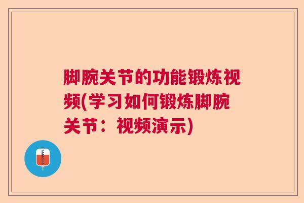 脚腕关节的功能锻炼视频(学习如何锻炼脚腕关节:视频演示)