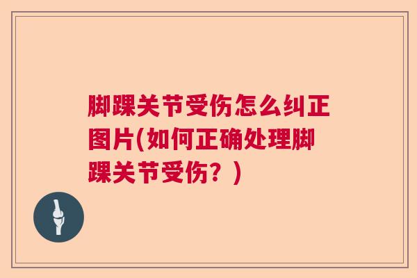 脚踝关节受伤怎么纠正图片(如何正确处理脚踝关节受伤?)