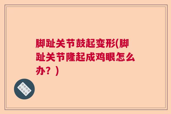脚趾关节鼓起变形(脚趾关节隆起成鸡眼怎么办?) 脚趾关节鼓起变形(脚趾关节隆起成鸡眼怎么办?)