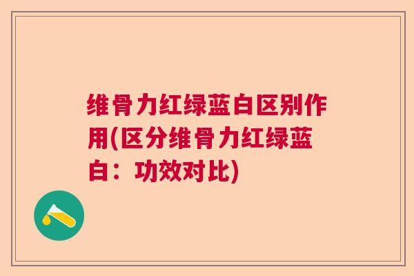 维骨力红绿蓝白区别作用(区分维骨力红绿蓝白：功效对比)