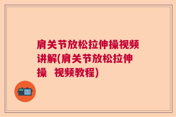 肩关节放松拉伸操视频讲解(肩关节放松拉伸操  视频教程)