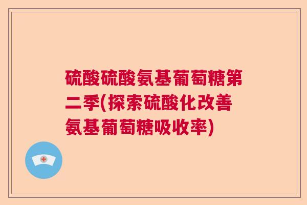 硫酸硫酸氨基葡萄糖第二季(探索硫酸化改善氨基葡萄糖吸收率)