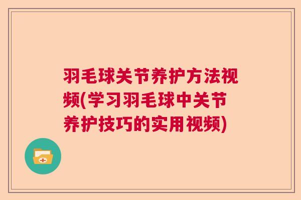 羽毛球关节养护方法视频(学习羽毛球中关节养护技巧的实用视频)