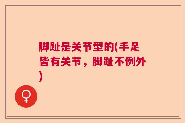 脚趾是关节型的(手足皆有关节,脚趾不例外) 脚趾是关节型的(手足皆有关节,脚趾不例外)
