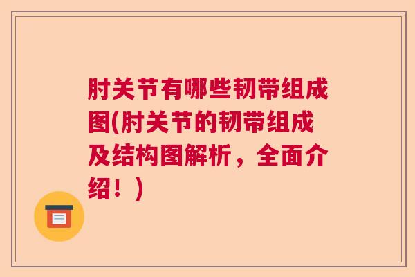 肘关节有哪些韧带组成图(肘关节的韧带组成及结构图解析,全面介绍!)