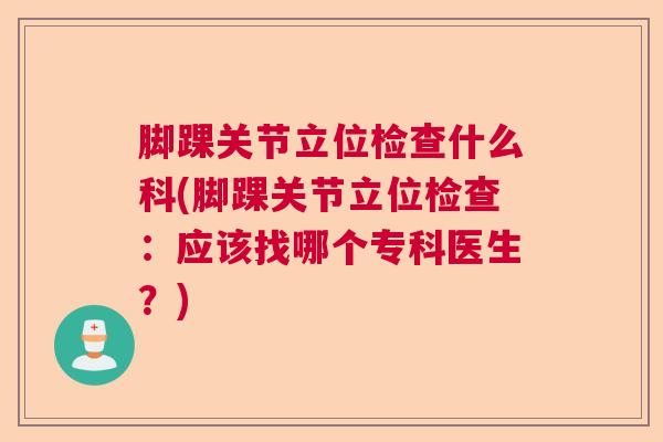 脚踝关节立位检查什么科(脚踝关节立位检查：应该找哪个专科医生？)