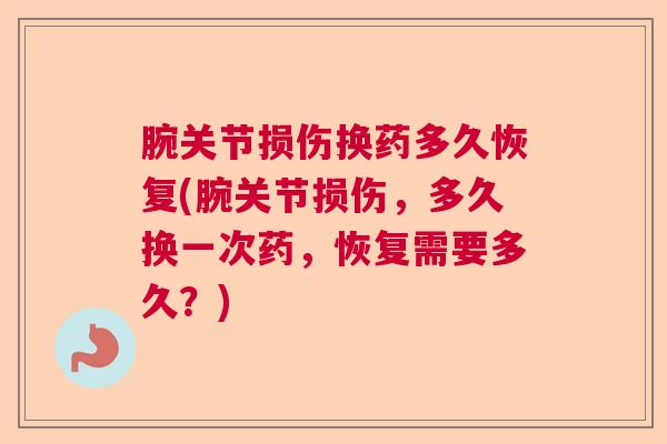 腕关节损伤换药多久恢复(腕关节损伤,多久换一次药,恢复需要多久?)