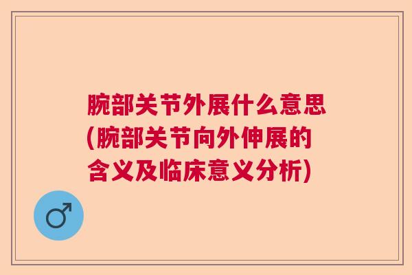 腕部关节外展什么意思(腕部关节向外伸展的含义及临床意义分析) 腕部关节外展什么意思(腕部关节向外伸展的含义及临床意义分析)