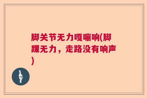 脚关节无力嘎嘣响(脚踝无力,走路没有响声) 脚关节无力嘎嘣响(脚踝无力,走路没有响声)