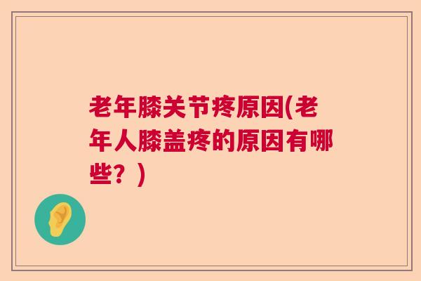 老年膝关节疼原因(老年人膝盖疼的原因有哪些?)