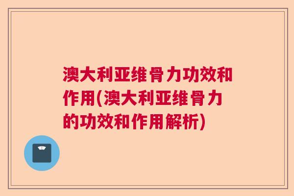 澳大利亚维骨力功效和作用(澳大利亚维骨力的功效和作用解析)