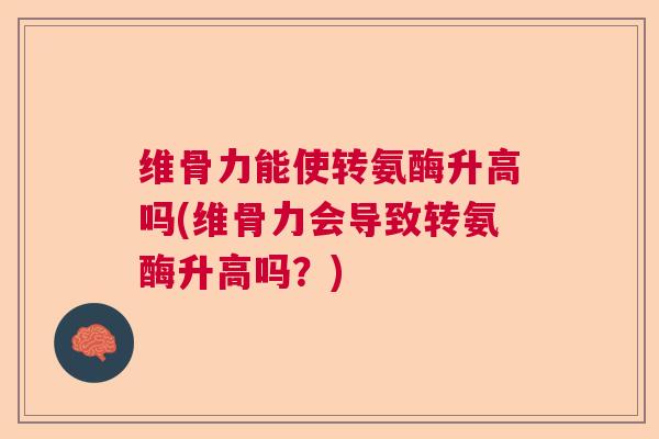 维骨力能使转氨酶升高吗(维骨力会导致转氨酶升高吗?)
