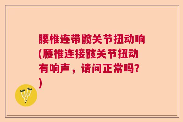 腰椎连带髋关节扭动响(腰椎连接髋关节扭动有响声，请问正常吗？)