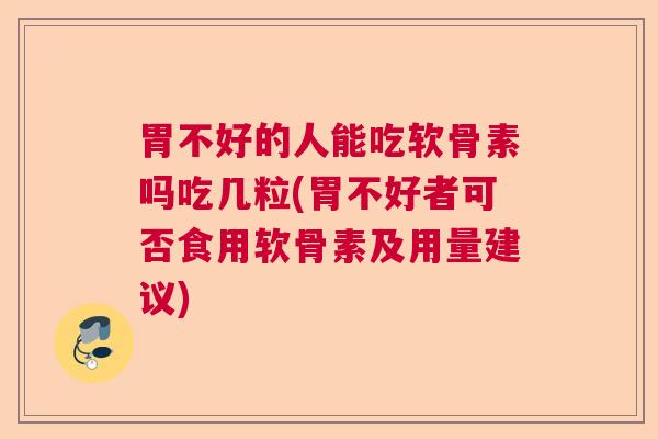胃不好的人能吃软骨素吗吃几粒(胃不好者可否食用软骨素及用量建议)