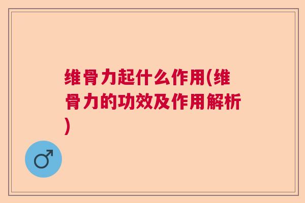 维骨力起什么作用(维骨力的功效及作用解析)