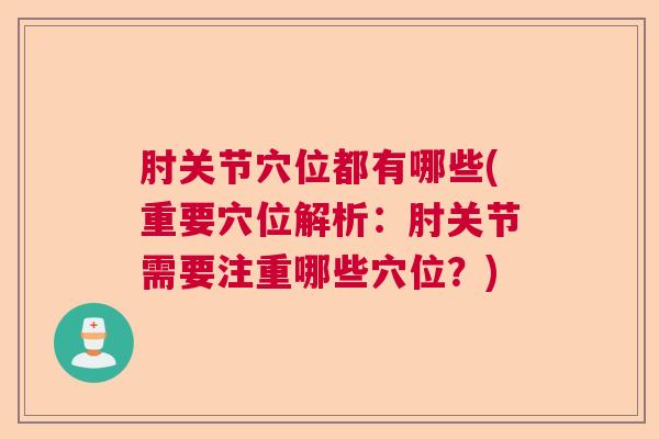 肘关节穴位都有哪些(重要穴位解析：肘关节需要注重哪些穴位？)
