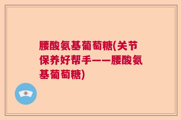腰酸氨基葡萄糖(关节保养好帮手——腰酸氨基葡萄糖) 腰酸氨基葡萄糖(关节保养好帮手——腰酸氨基葡萄糖)