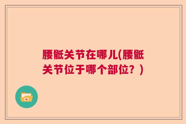 腰骶关节在哪儿(腰骶关节位于哪个部位?)