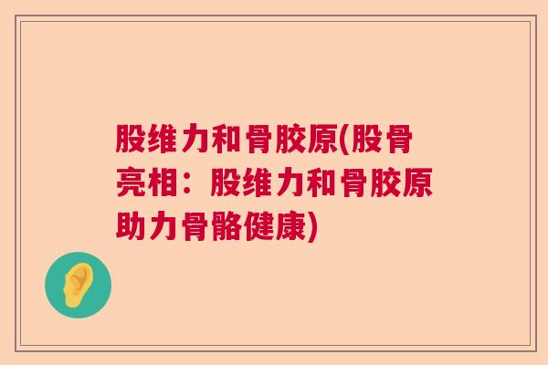 股维力和骨胶原(股骨亮相：股维力和骨胶原助力骨骼健康)