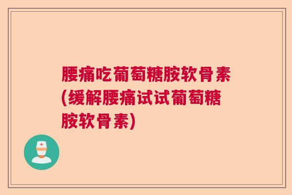 腰痛吃葡萄糖胺软骨素(缓解腰痛试试葡萄糖胺软骨素)