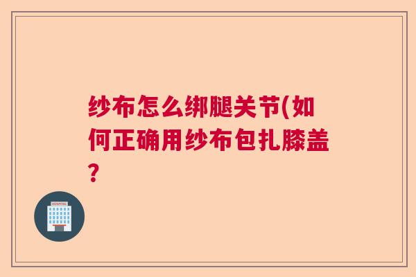纱布怎么绑腿关节(如何正确用纱布包扎膝盖?